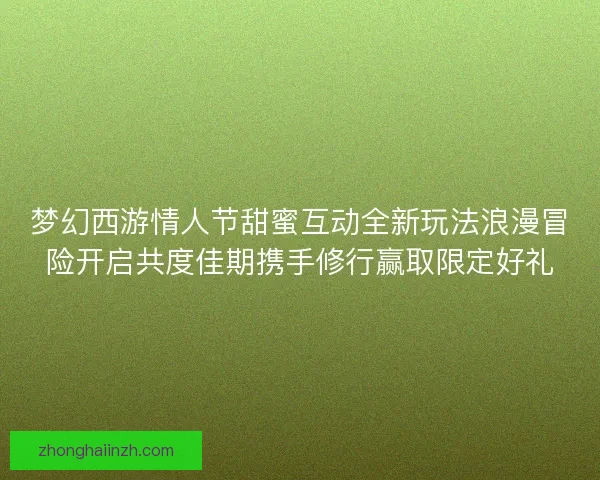 梦幻西游情人节甜蜜互动全新玩法浪漫冒险开启共度佳期携手修行赢取限定好礼