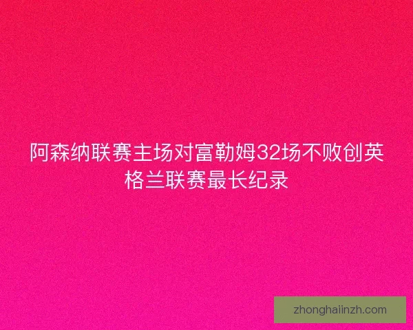 阿森纳联赛主场对富勒姆32场不败创英格兰联赛最长纪录