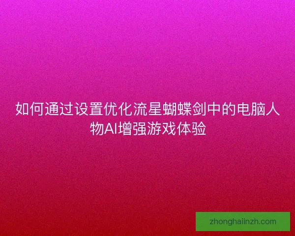 如何通过设置优化流星蝴蝶剑中的电脑人物AI增强游戏体验
