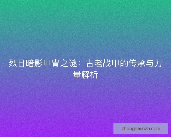 烈日暗影甲胄之谜：古老战甲的传承与力量解析