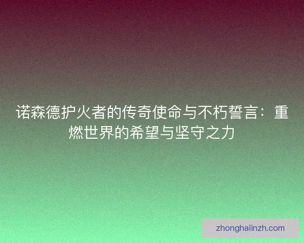 诺森德护火者的传奇使命与不朽誓言：重燃世界的希望与坚守之力