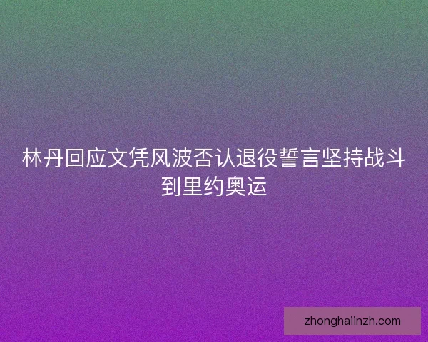 林丹回应文凭风波否认退役誓言坚持战斗到里约奥运