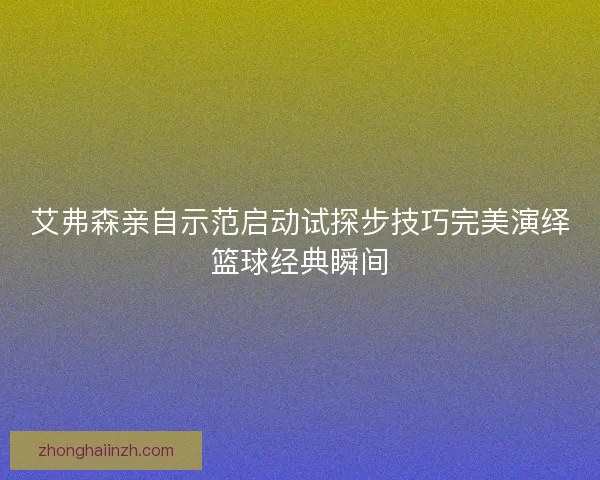 艾弗森亲自示范启动试探步技巧完美演绎篮球经典瞬间