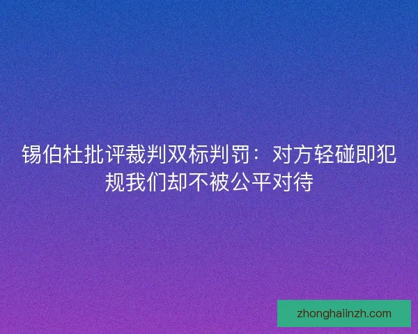 锡伯杜批评裁判双标判罚：对方轻碰即犯规我们却不被公平对待