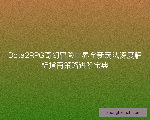 Dota2RPG奇幻冒险世界全新玩法深度解析指南策略进阶宝典